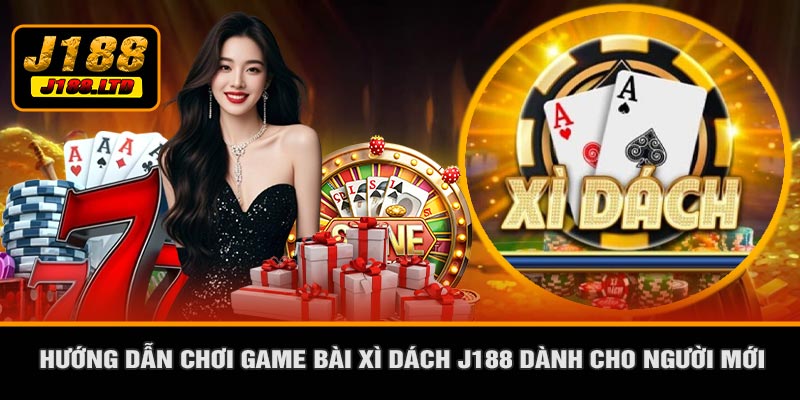 Hướng Dẫn Chơi Game Bài Xì Dách J188 Dành Cho Người Mới