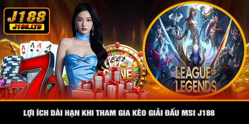 Lợi Ích Dài Hạn Khi Tham Gia Kèo Giải Đấu MSI J188